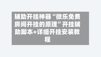辅助开挂神器“微乐免费房间开挂的原理	”开挂辅助脚本+详细开挂安装教程-第2张图片