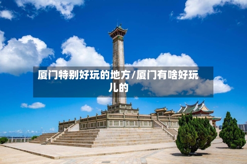 厦门特别好玩的地方/厦门有啥好玩儿的