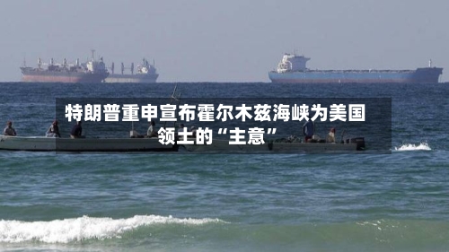 特朗普重申宣布霍尔木兹海峡为美国领土的“主意”-第2张图片