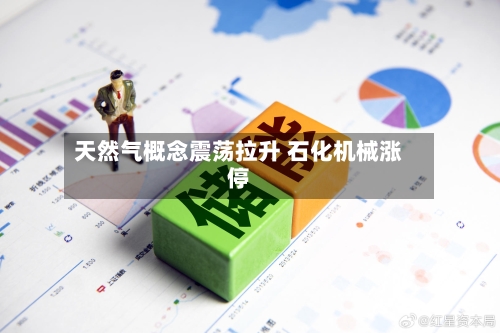 天然气概念震荡拉升 石化机械涨停-第1张图片