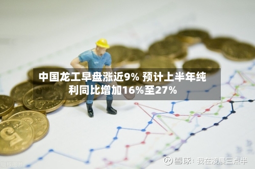 中国龙工早盘涨近9% 预计上半年纯利同比增加16%至27%-第1张图片