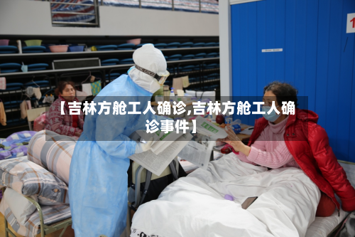【吉林方舱工人确诊,吉林方舱工人确诊事件】-第3张图片