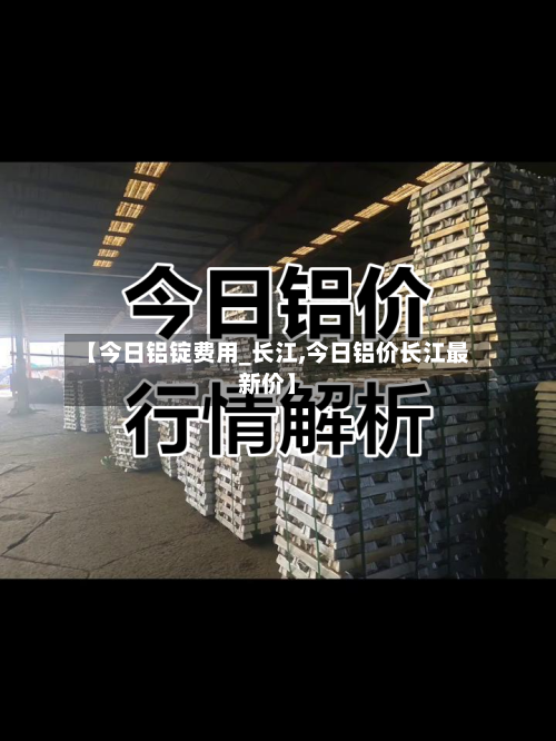 【今日铝锭费用_长江,今日铝价长江最新价】-第2张图片