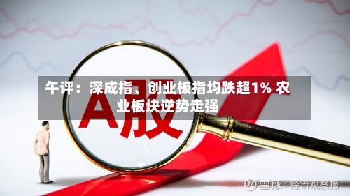 午评：深成指、创业板指均跌超1% 农业板块逆势走强
