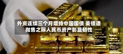 外资连续三个月增持中国国债 美债遭抛售之际人民币资产彰显韧性-第2张图片