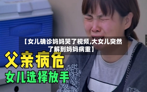 【女儿确诊妈妈哭了视频,大女儿突然了解到妈妈病重】