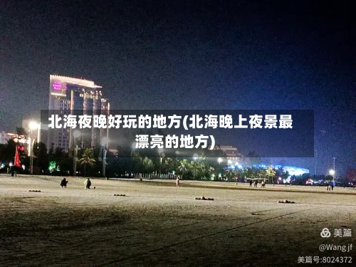 北海夜晚好玩的地方(北海晚上夜景最漂亮的地方)-第2张图片