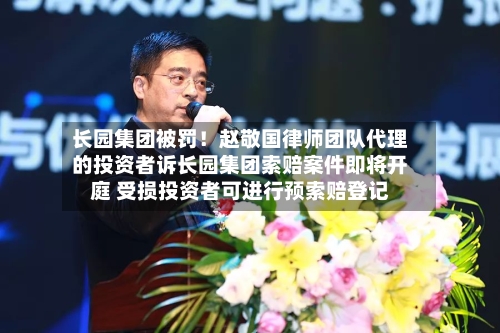 长园集团被罚！赵敬国律师团队代理的投资者诉长园集团索赔案件即将开庭 受损投资者可进行预索赔登记-第2张图片