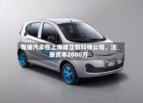 奇瑞汽车在上海成立新科技公司，注册资本2000万-第2张图片