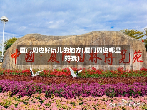 厦门周边好玩儿的地方(厦门周边哪里好玩)