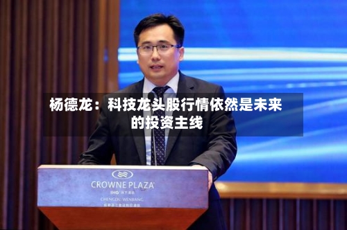 杨德龙：科技龙头股行情依然是未来的投资主线-第1张图片