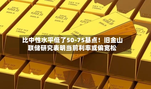 比中性水平低了50-75基点！旧金山联储研究表明当前利率或偏宽松-第2张图片