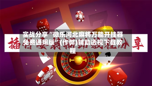 实战分享“微乐河北麻将万能开挂器免费通用版”(作弊)辅助透视下载教程-第2张图片