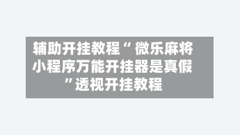 辅助开挂教程“ 微乐麻将小程序万能开挂器是真假”透视开挂教程-第2张图片