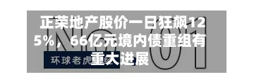 正荣地产股价一日狂飙125%，66亿元境内债重组有重大进展-第2张图片