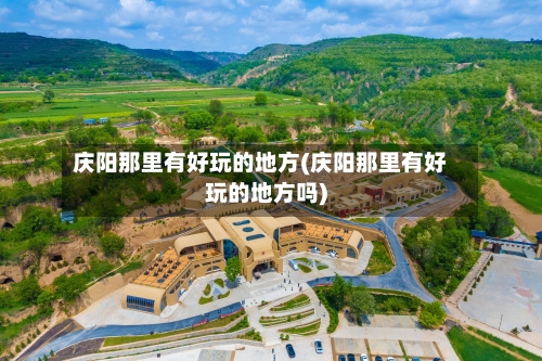 庆阳那里有好玩的地方(庆阳那里有好玩的地方吗)-第2张图片
