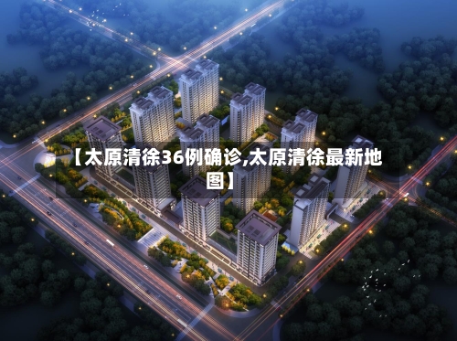 【太原清徐36例确诊,太原清徐最新地图】