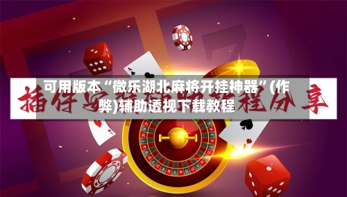 可用版本“微乐湖北麻将开挂神器	”(作弊)辅助透视下载教程-第3张图片