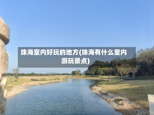 珠海室内好玩的地方(珠海有什么室内游玩景点)