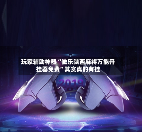 玩家辅助神器“微乐陕西麻将万能开挂器免费”其实真的有挂