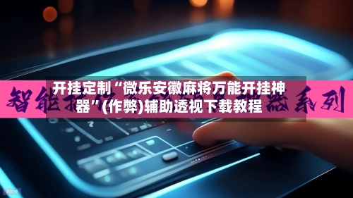 开挂定制“微乐安徽麻将万能开挂神器”(作弊)辅助透视下载教程-第2张图片