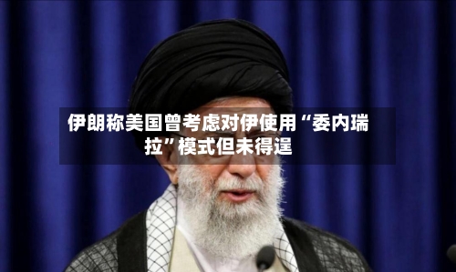 伊朗称美国曾考虑对伊使用“委内瑞拉”模式但未得逞-第3张图片