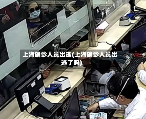 上海确诊人员出逃(上海确诊人员出逃了吗)-第2张图片