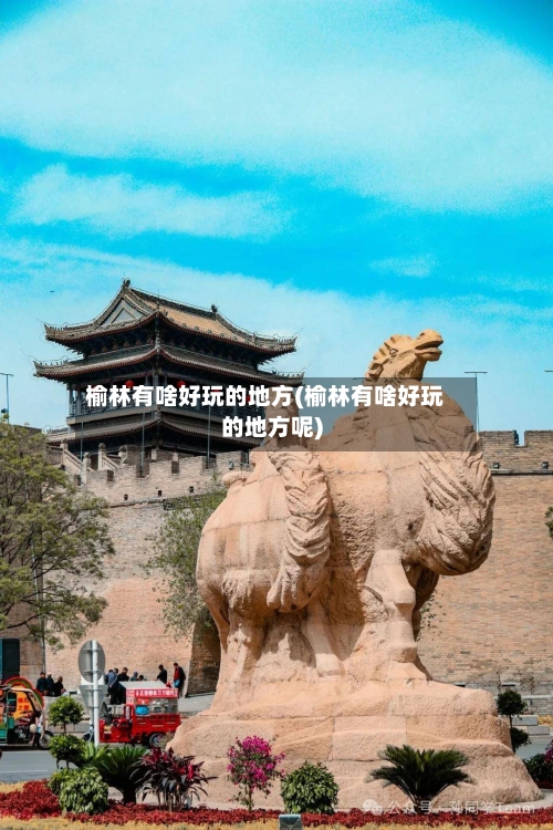 榆林有啥好玩的地方(榆林有啥好玩的地方呢)-第3张图片