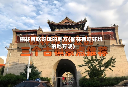 榆林有啥好玩的地方(榆林有啥好玩的地方呢)