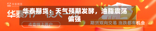 华泰期货：天气预期发酵	，油脂震荡偏强-第1张图片