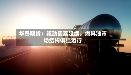华泰期货：驱动因素延续，燃料油市场结构偏强运行-第2张图片