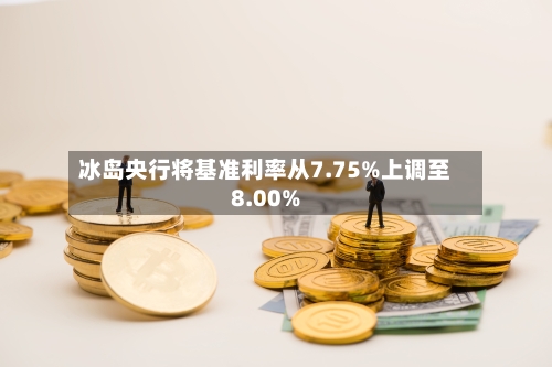 冰岛央行将基准利率从7.75%上调至8.00%
