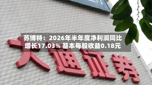 苏博特：2026年半年度净利润同比增长17.03% 基本每股收益0.18元-第1张图片