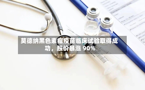 莫德纳黑色素瘤疫苗临床试验取得成功，股价暴涨 90%