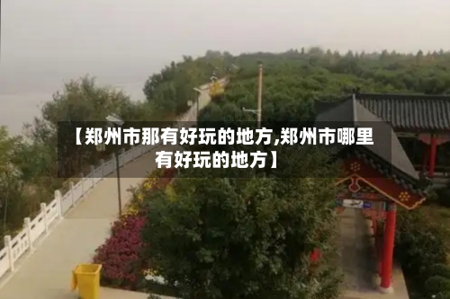 【郑州市那有好玩的地方,郑州市哪里有好玩的地方】
