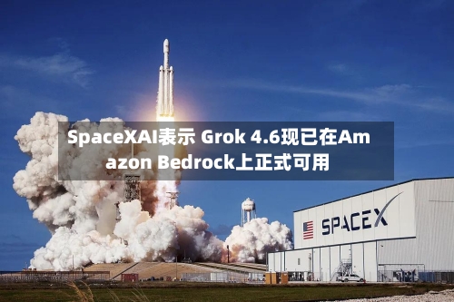 SpaceXAI表示 Grok 4.6现已在Amazon Bedrock上正式可用