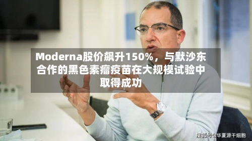 Moderna股价飙升150%，与默沙东合作的黑色素瘤疫苗在大规模试验中取得成功-第1张图片