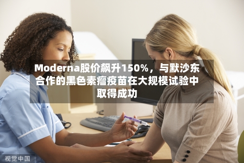 Moderna股价飙升150%，与默沙东合作的黑色素瘤疫苗在大规模试验中取得成功-第2张图片