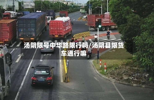 汤阴限号中华路限行吗/汤阴县限货车通行嘛