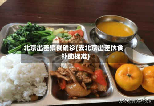 北京出差聚餐确诊(去北京出差伙食补助标准)-第2张图片