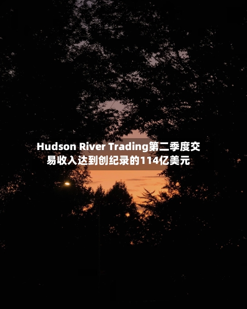 Hudson River Trading第二季度交易收入达到创纪录的114亿美元