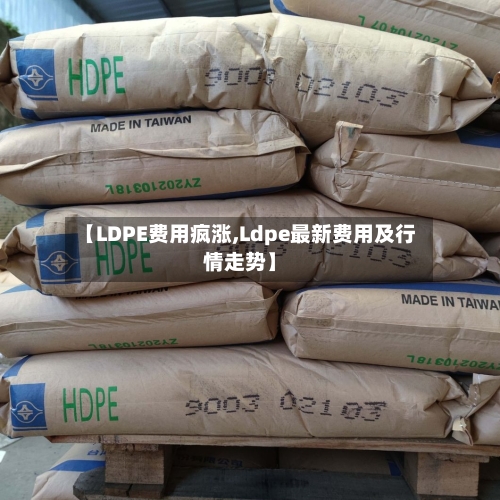 【LDPE费用疯涨,Ldpe最新费用及行情走势】-第2张图片