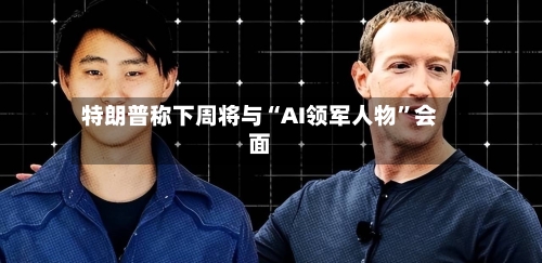 特朗普称下周将与“AI领军人物	”会面-第3张图片