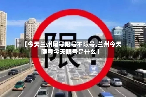 【今天兰州尾号限号不限号,兰州今天限号今天限号是什么】