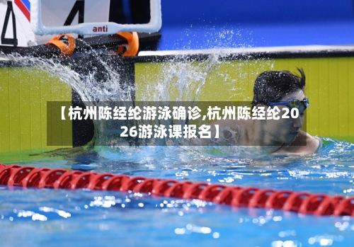 【杭州陈经纶游泳确诊,杭州陈经纶2026游泳课报名】