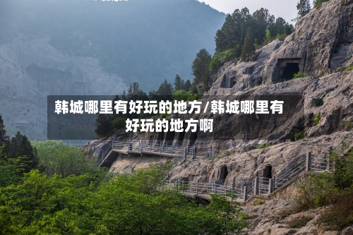 韩城哪里有好玩的地方/韩城哪里有好玩的地方啊-第3张图片