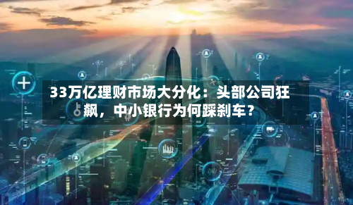 33万亿理财市场大分化：头部公司狂飙，中小银行为何踩刹车？-第2张图片