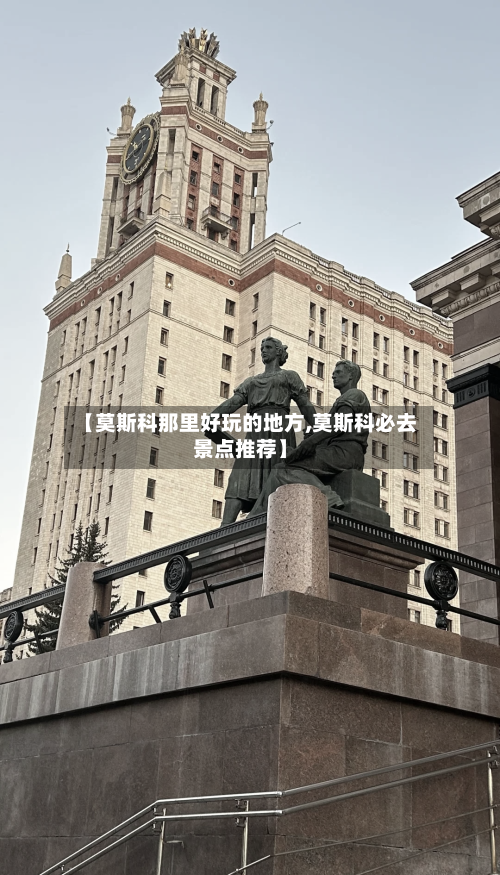 【莫斯科那里好玩的地方,莫斯科必去景点推荐】