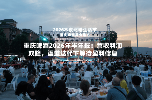 重庆啤酒2026年半年报：营收利润双降	，渠道迭代下等待盈利修复-第3张图片