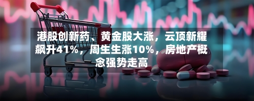 港股创新药、黄金股大涨，云顶新耀飙升41%，周生生涨10%	，房地产概念强势走高-第3张图片